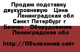 Продам подставку двухуровневую › Цена ­ 2 500 - Ленинградская обл., Санкт-Петербург г. Бизнес » Оборудование   . Ленинградская обл.